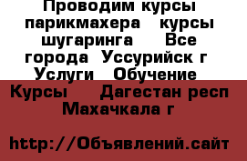 Проводим курсы парикмахера , курсы шугаринга , - Все города, Уссурийск г. Услуги » Обучение. Курсы   . Дагестан респ.,Махачкала г.